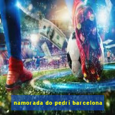 namorada do pedri barcelona